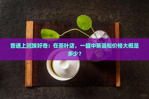 中茶曼松多少钱 中茶曼松多少钱