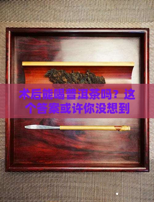开完刀可以喝普洱茶吗 开完刀可以喝普洱茶吗