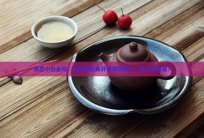 普洱茶饼茶针怎么弄 普洱茶饼茶针怎么弄