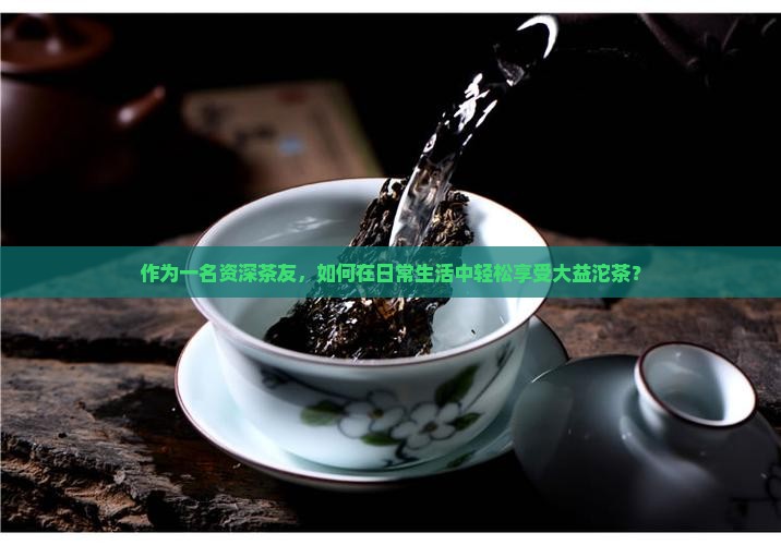 大益沱茶怎么喝大益沱茶怎么喝