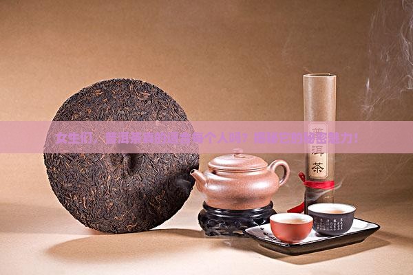 普洱茶很多人都能喝吗女生 普洱茶很多人都能喝吗女生