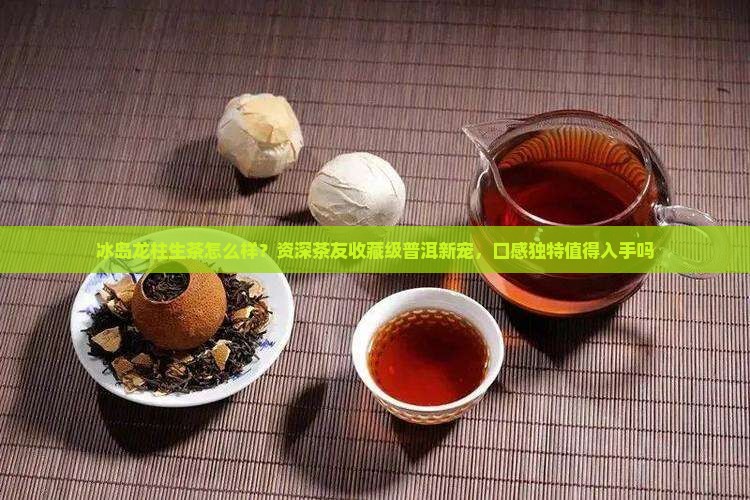 冰岛龙柱生茶怎么样