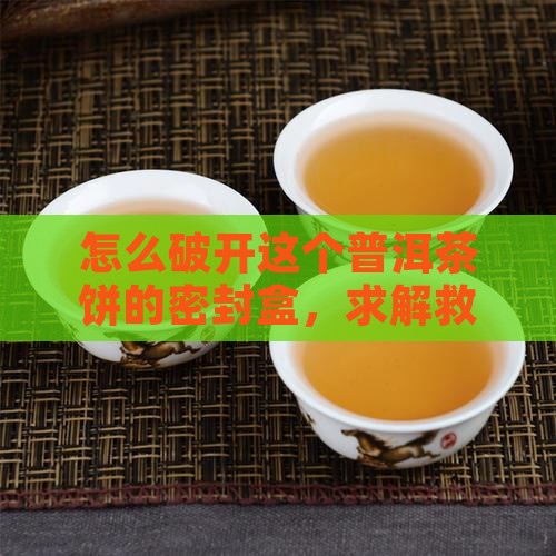 普洱茶饼密封盒怎么开 普洱茶饼密封盒怎么开