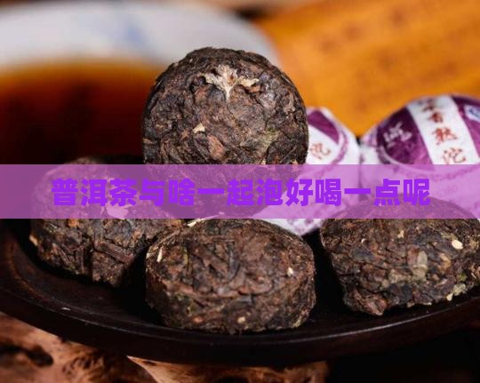 普洱茶与啥一起泡好喝一点