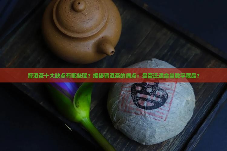 普洱茶十大缺点有哪些呢 普洱茶十大缺点有哪些呢