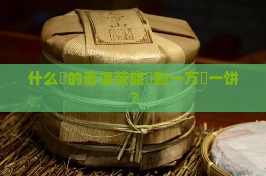 什么样的茶叶能卖到一万块一饼