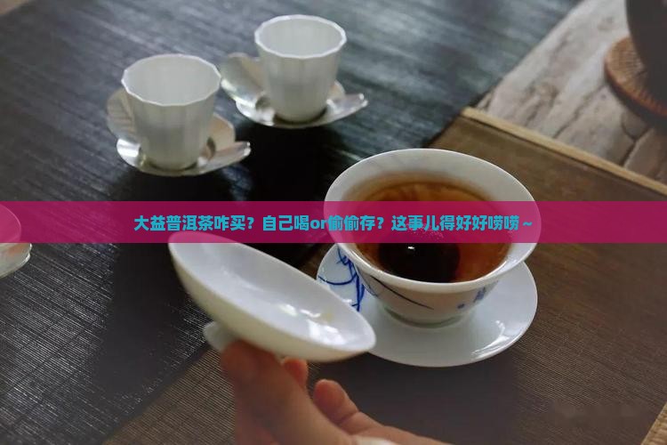大益普洱茶自饮如何购买藏