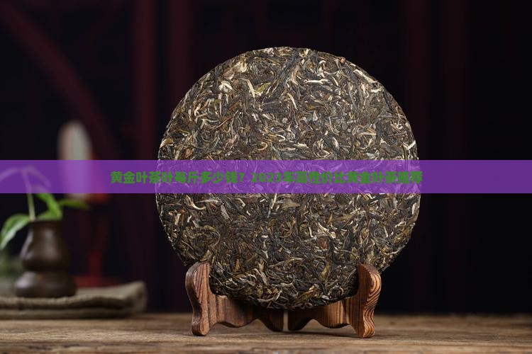 黄金叶茶叶每斤多少钱