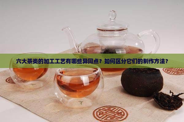 六大茶类的加工工艺异同点