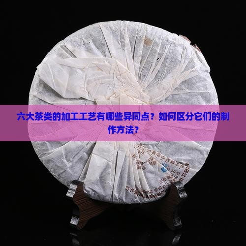 六大茶类的加工工艺异同点