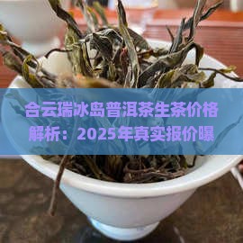 合云瑞冰岛普洱茶生茶价格