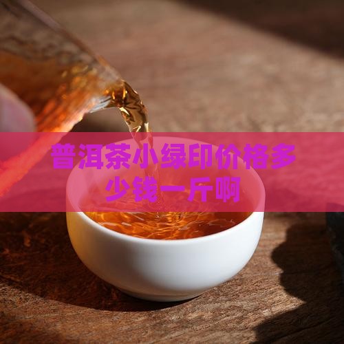 普洱茶小绿印价格多少钱一斤