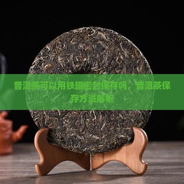 普洱茶能用铁罐密封保存吗