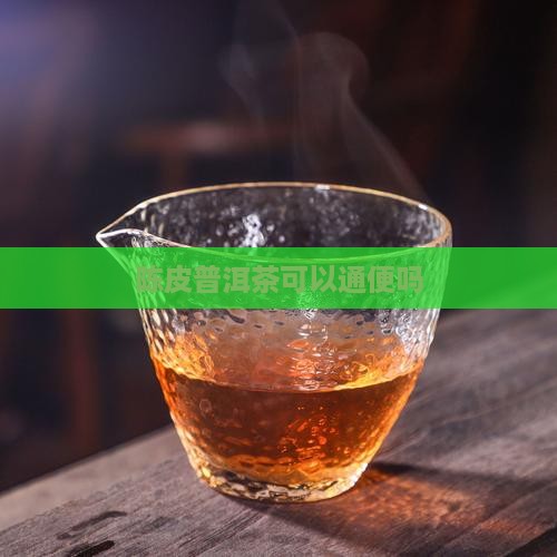 陈皮普洱茶可以通便吗