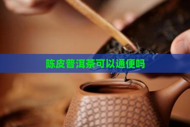 陈皮普洱茶可以通便吗