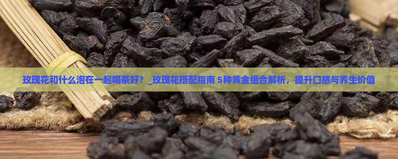 玫瑰花和什么泡在一起喝茶好