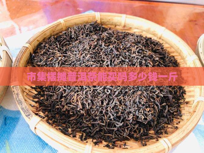 市集摆摊普洱茶能买吗多少钱