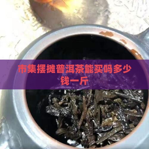 市集摆摊普洱茶能买吗多少钱