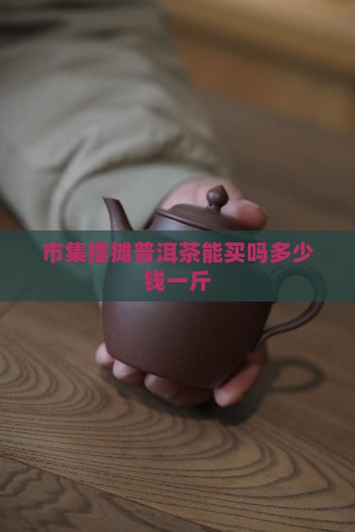 市集摆摊普洱茶能买吗多少钱