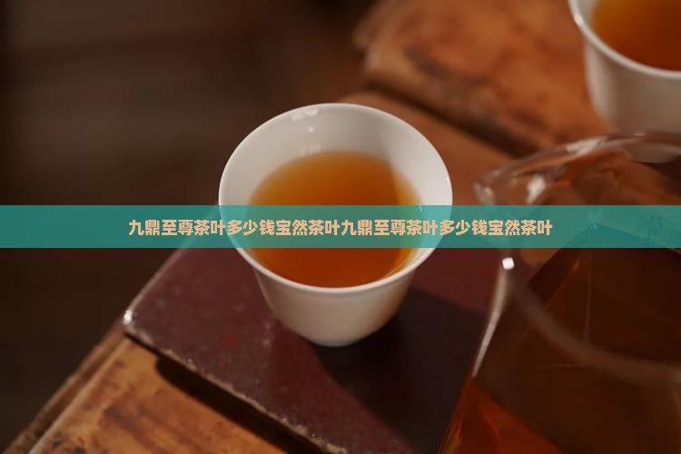 九鼎至尊茶叶多少钱宝然茶叶