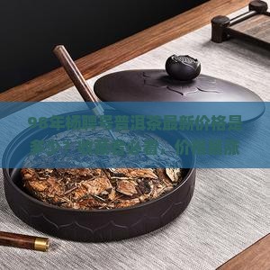 98年杨聘号普洱茶最新价格