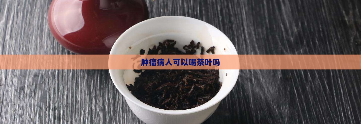 肿瘤病人可以喝茶叶吗