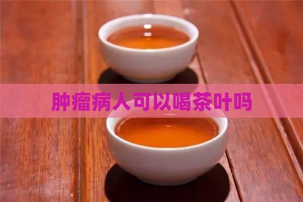 肿瘤病人可以喝茶叶吗