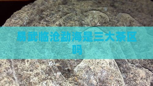 易武临沧勐海是三大茶区吗