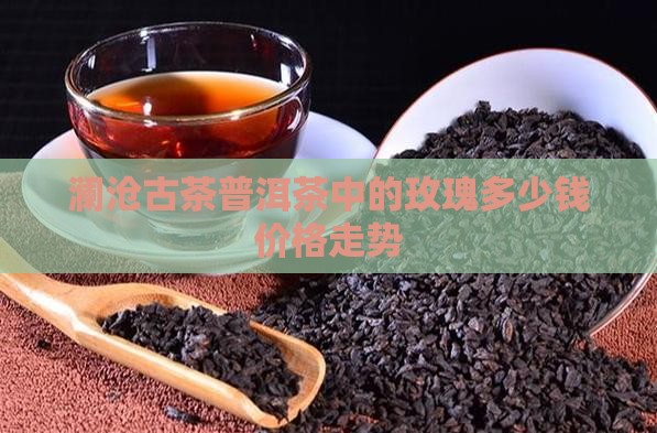 澜沧古茶普洱茶中的玫瑰