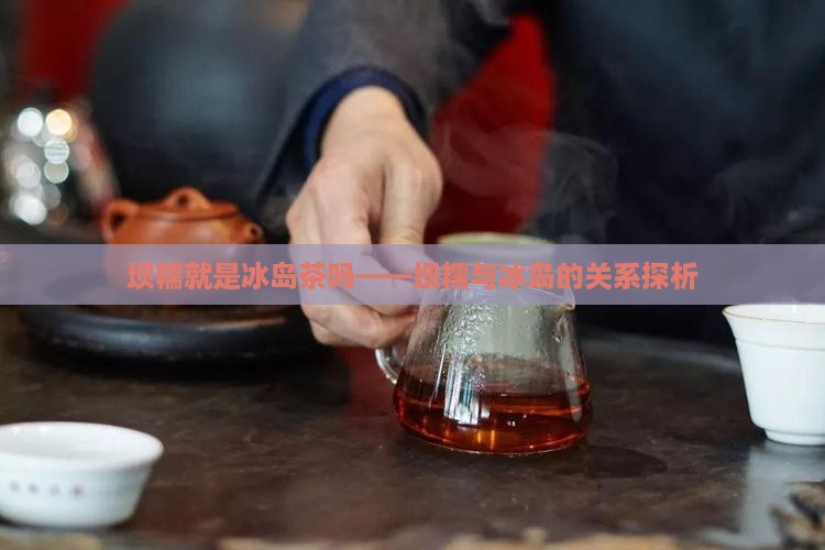 坝糯就是冰岛茶吗