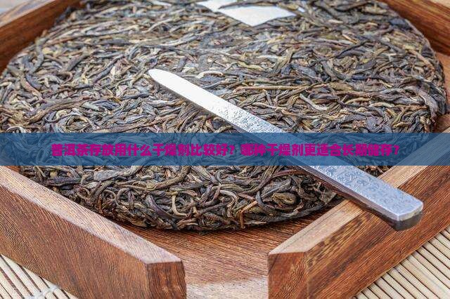 普洱茶存放什么干燥剂好 普洱茶存放什么干燥剂好