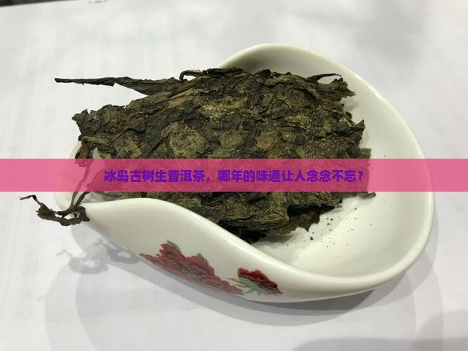 冰岛古树生普洱茶哪年的好
