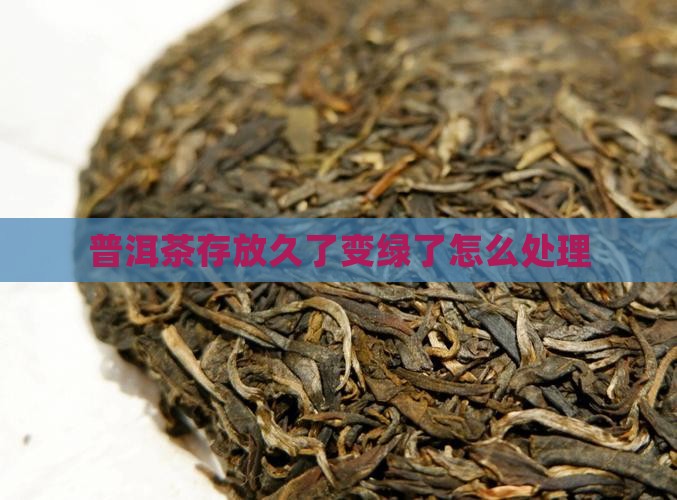 普洱茶存放久了变绿了怎么办