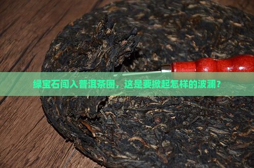 绿宝石搅动普洱茶圈