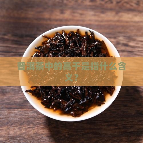 普洱茶中的高干是什么意思