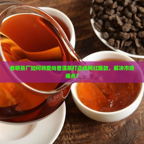 春明茶厂爱尚普洱茶