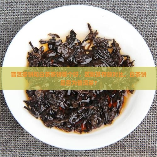普洱茶饼和白茶茶饼哪个好 普洱茶饼和白茶茶饼哪个好