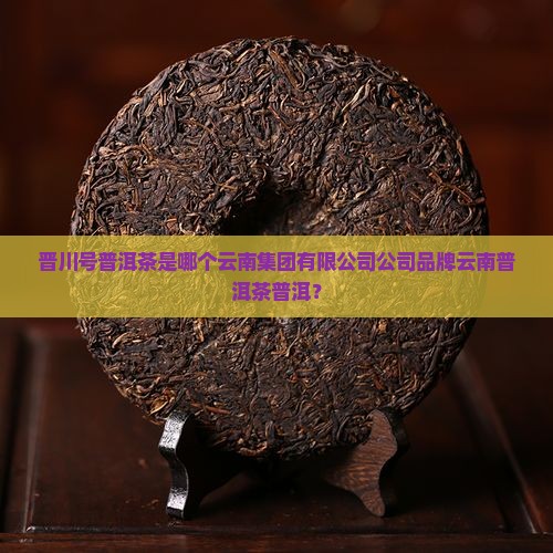 晋川号普洱茶是哪个厂的