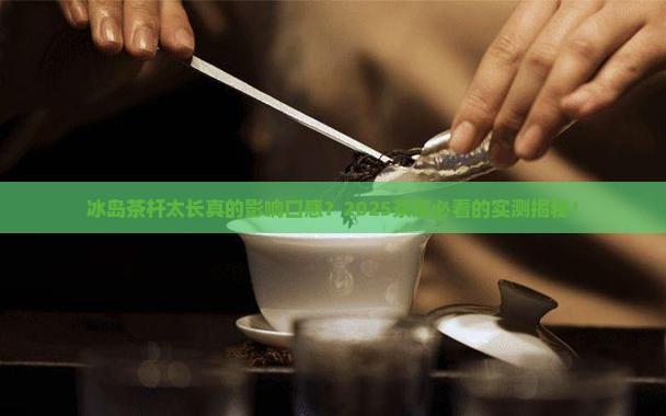 冰岛茶杆太长影响口感吗