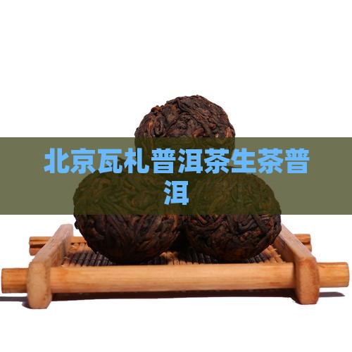 北京瓦札茶普洱茶生茶