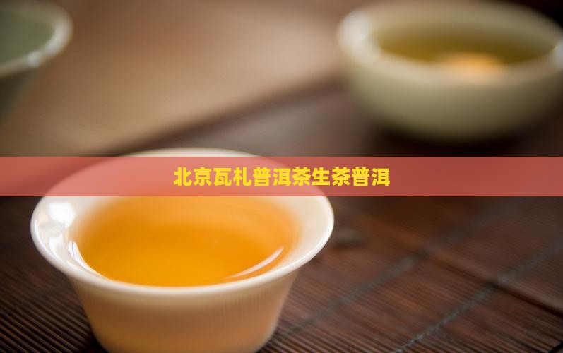 北京瓦札茶普洱茶生茶