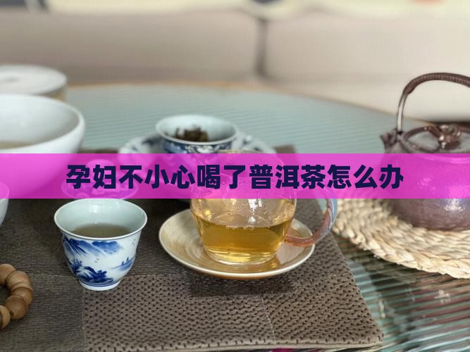 孕妇不小心喝了普洱茶怎么办