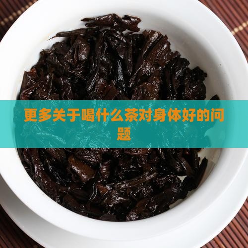 更多关于喝什么茶对身体好的问题