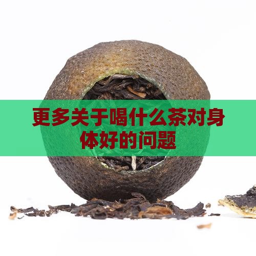 更多关于喝什么茶对身体好的问题
