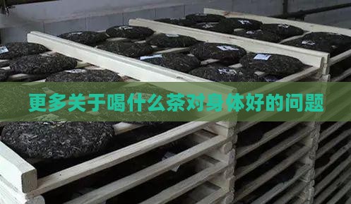 更多关于喝什么茶对身体好的问题