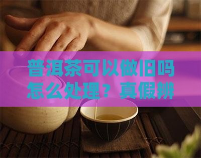 普洱茶可以做旧吗怎么处理