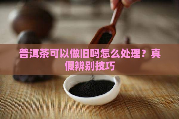普洱茶可以做旧吗怎么处理