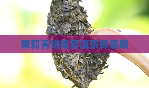 茉莉青饼是普洱茶保质期