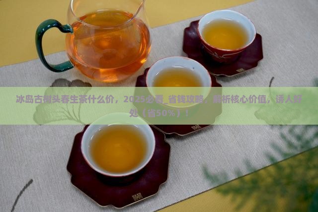 冰岛古树头春生茶什么价