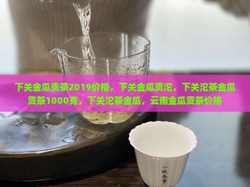 下关金瓜贡茶2019价格
